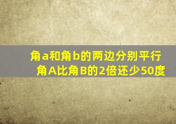 角a和角b的两边分别平行角A比角B的2倍还少50度