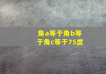 角a等于角b等于角c等于75度