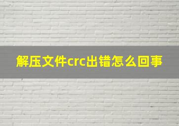 解压文件crc出错怎么回事