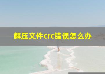 解压文件crc错误怎么办