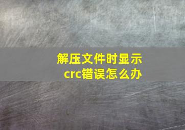 解压文件时显示crc错误怎么办