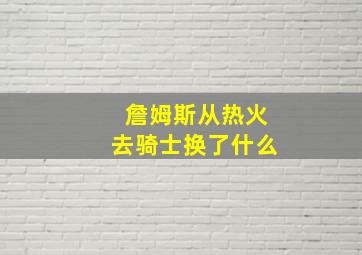 詹姆斯从热火去骑士换了什么