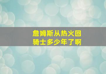 詹姆斯从热火回骑士多少年了啊