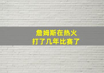 詹姆斯在热火打了几年比赛了