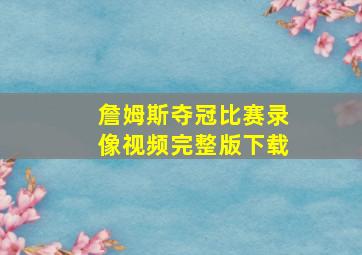 詹姆斯夺冠比赛录像视频完整版下载