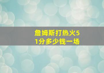 詹姆斯打热火51分多少钱一场