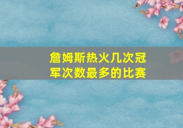 詹姆斯热火几次冠军次数最多的比赛