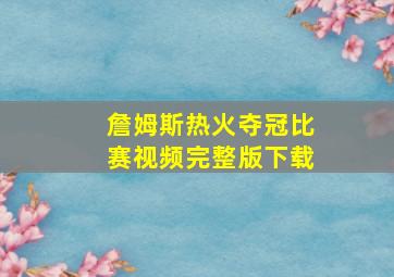 詹姆斯热火夺冠比赛视频完整版下载