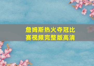 詹姆斯热火夺冠比赛视频完整版高清