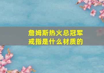 詹姆斯热火总冠军戒指是什么材质的