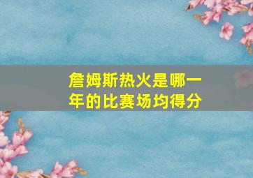 詹姆斯热火是哪一年的比赛场均得分