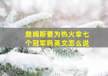 詹姆斯要为热火拿七个冠军吗英文怎么说