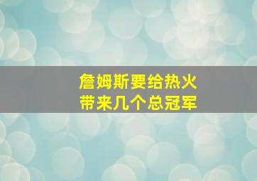 詹姆斯要给热火带来几个总冠军