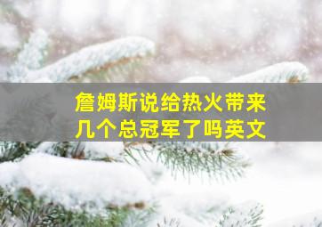 詹姆斯说给热火带来几个总冠军了吗英文