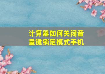 计算器如何关闭音量键锁定模式手机