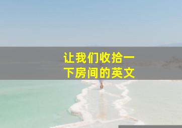 让我们收拾一下房间的英文