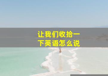 让我们收拾一下英语怎么说