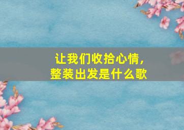 让我们收拾心情,整装出发是什么歌