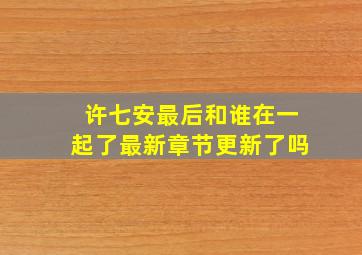 许七安最后和谁在一起了最新章节更新了吗