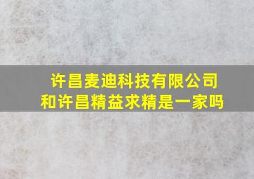 许昌麦迪科技有限公司和许昌精益求精是一家吗