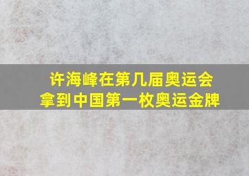 许海峰在第几届奥运会拿到中国第一枚奥运金牌