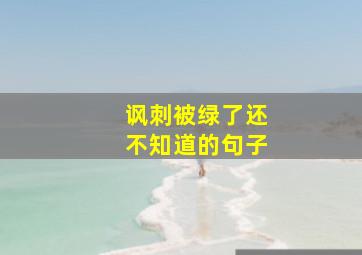 讽刺被绿了还不知道的句子