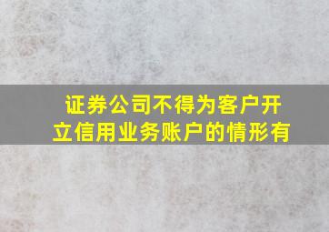 证券公司不得为客户开立信用业务账户的情形有