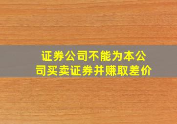 证券公司不能为本公司买卖证券并赚取差价