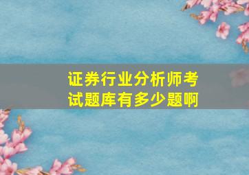 证券行业分析师考试题库有多少题啊