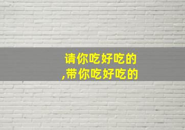 请你吃好吃的,带你吃好吃的