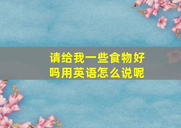 请给我一些食物好吗用英语怎么说呢