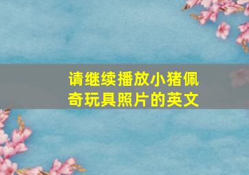 请继续播放小猪佩奇玩具照片的英文