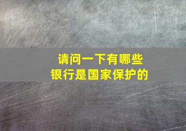 请问一下有哪些银行是国家保护的