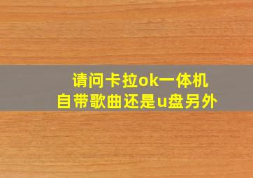 请问卡拉ok一体机自带歌曲还是u盘另外