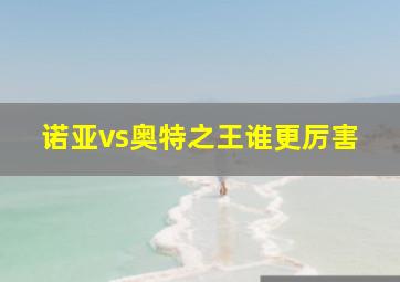 诺亚vs奥特之王谁更厉害