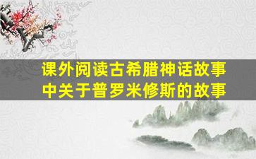 课外阅读古希腊神话故事中关于普罗米修斯的故事