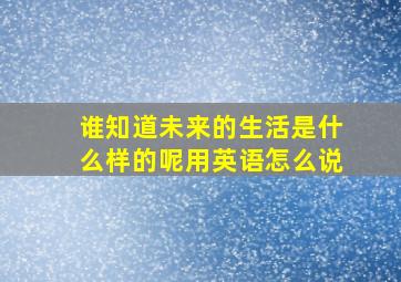 谁知道未来的生活是什么样的呢用英语怎么说