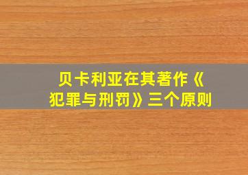 贝卡利亚在其著作《犯罪与刑罚》三个原则