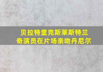 贝拉特里克斯莱斯特兰奇演员在片场亲吻丹尼尔