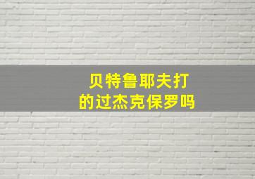 贝特鲁耶夫打的过杰克保罗吗