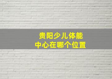 贵阳少儿体能中心在哪个位置