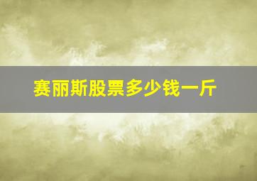 赛丽斯股票多少钱一斤