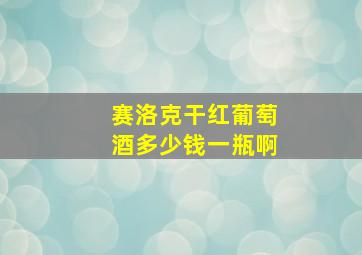 赛洛克干红葡萄酒多少钱一瓶啊