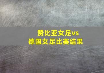 赞比亚女足vs德国女足比赛结果