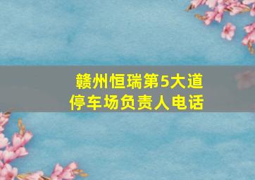 赣州恒瑞第5大道停车场负责人电话