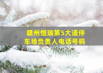 赣州恒瑞第5大道停车场负责人电话号码