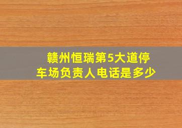 赣州恒瑞第5大道停车场负责人电话是多少