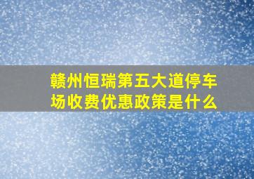 赣州恒瑞第五大道停车场收费优惠政策是什么