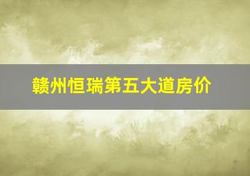 赣州恒瑞第五大道房价