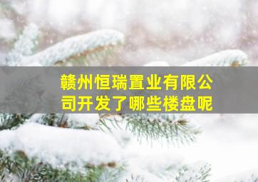 赣州恒瑞置业有限公司开发了哪些楼盘呢